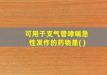 可用于支气管哮喘急性发作的药物是( )